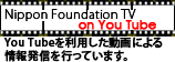 Nippon Foundation TV　You Tubeを利用した動画による情報発信を行っています。